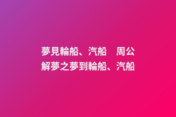 夢見輪船、汽船　周公解夢之夢到輪船、汽船